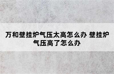 万和壁挂炉气压太高怎么办 壁挂炉气压高了怎么办